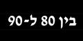 בֵּין שְׁמוֹנִים לְתִשְׁעִים